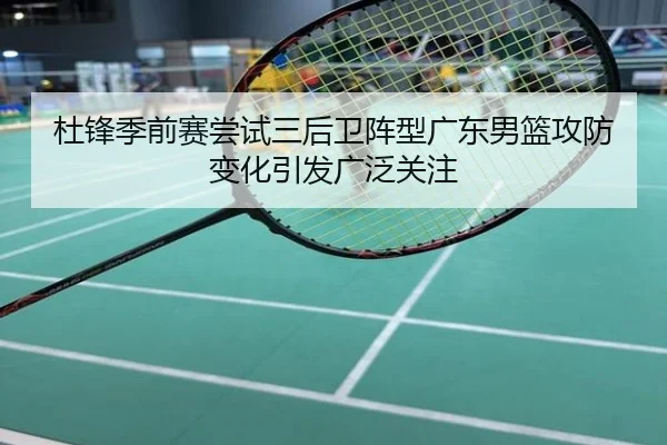 杜锋季前赛尝试三后卫阵型广东男篮攻防变化引发广泛关注
