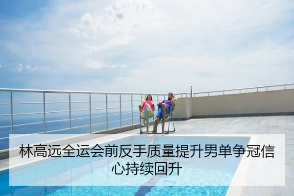 林高远全运会前反手质量提升男单争冠信心持续回升