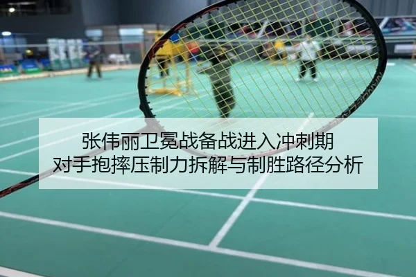 张伟丽卫冕战备战进入冲刺期 对手抱摔压制力拆解与制胜路径分析