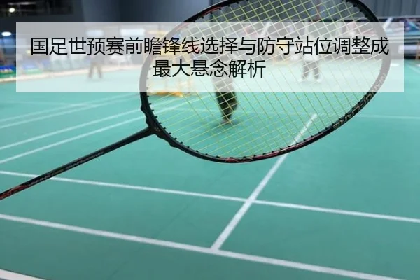 国足世预赛前瞻锋线选择与防守站位调整成最大悬念解析