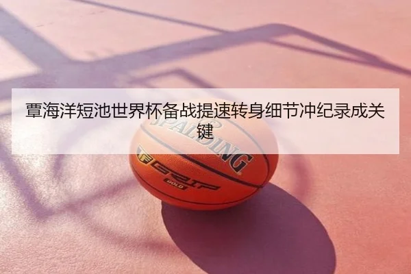 覃海洋短池世界杯备战提速转身细节冲纪录成关键