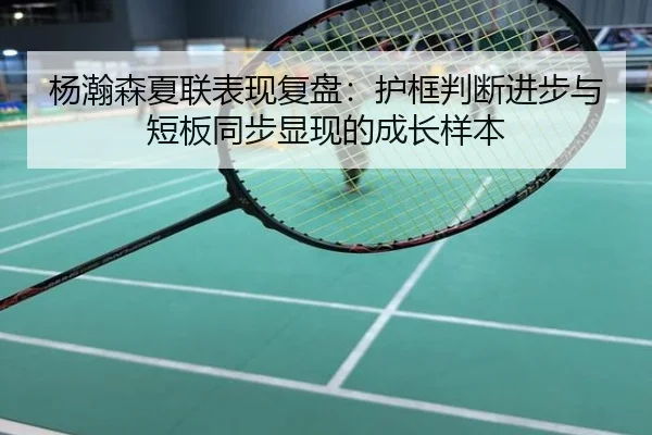 杨瀚森夏联表现复盘：护框判断进步与短板同步显现的成长样本