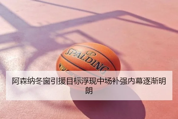 阿森纳冬窗引援目标浮现中场补强内幕逐渐明朗