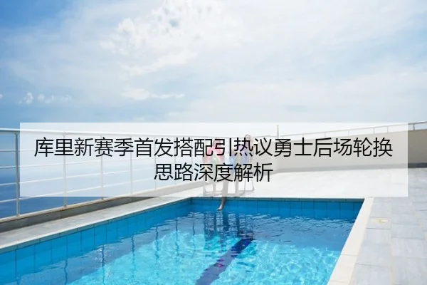 库里新赛季首发搭配引热议勇士后场轮换思路深度解析